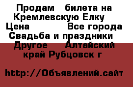 Продам 3 билета на Кремлевскую Елку. › Цена ­ 2 000 - Все города Свадьба и праздники » Другое   . Алтайский край,Рубцовск г.